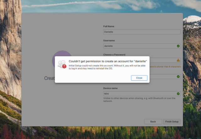 An error dialog in Initial Setup:

"Couldn't get permission to create an account for danielle
Initial Setup could not create this account. Without it, you will not be able to log in and may need to reinstall the OS"