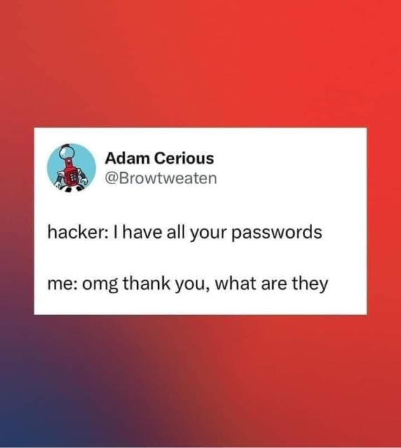 Hacker: I have all your passwords
me: omg thank you, what are they?