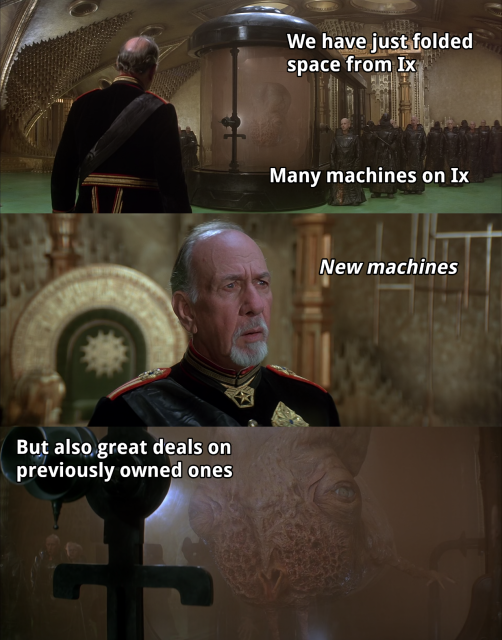 A scene in David Lynch's 1984 Dune movie in which the emperor Shaddam IV and a guild navigator discuss the emperor's plans.

Navigator: We have just folded space from Ix
Navigator: Many machines on Ix
Navigator (not visible): New machines
Navigator: But also great deals on previously owned ones