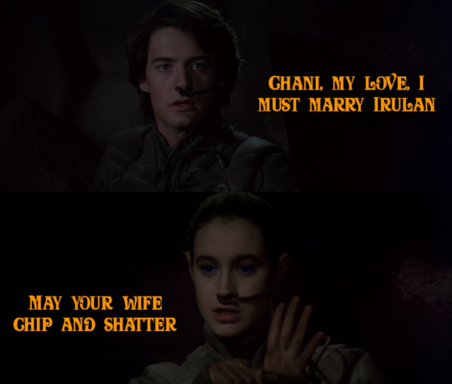 Two stills from David Lynch's movie Dune (1984)

In the upper half Paul Atreides says "Chani, my love, I must marry Irulan"

In the lower half Chani replies "May your wife chip and shatter"