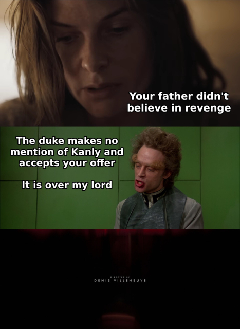 Three shots from both Villeneuve's movie Dune: Part Two (2021) and David Lynch's movie Dune (1984).

In the first panel the lady Jessica says: "Your father didn't believe in revenge"

In the second panel Piter de Vries says: "The duke makes no mention of Kanly and accepts your offer, it is over my lord"

In the third panel the credits roll by