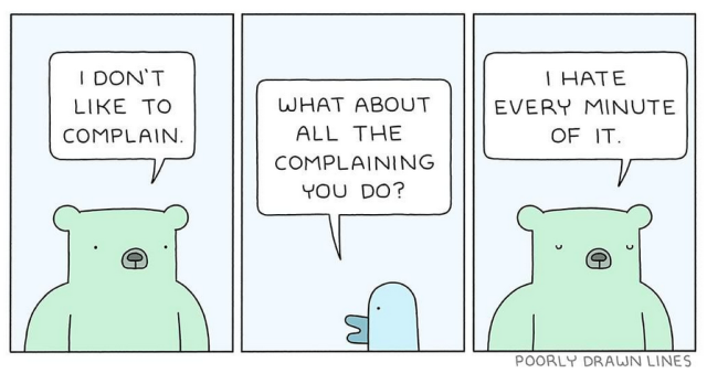 | DON'T  LIKE TO COMPLAIN.

WHAT ABOUT  ALL THE COMPLAINING YOU DO?

I HATE EVERY MINUTE OF IT.