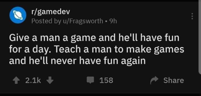 reddit post to /r/gamedev that says:

"Give a man a game and he'll have fun for a day. Teach a man to make games and he'll never have fun again"