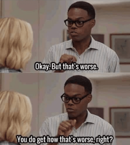 Two still frames from the sitcom The Good Place, placed vertically, showing the character of Chidi. In the first frame, Chidi says: "Okay, but that's worse"; in the second frame right below, Chidi says: "You do get how that's worse, right?"