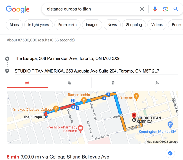 Google search for "Distance Europa to Titan". Google has provided an inset box providing driving directions between two business establishments in Toronto, Canada named "Studio Titan" and "The Europa". They are 5 minutes apart by car.