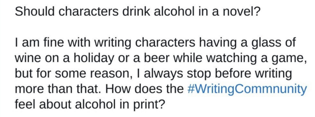A screenshot of a tweet which reads: "Should characters drink alcohol in a novel? 1 am fine with writing characters having a glass of wine on a holiday or a beer while watching a game, but for some reason, I always stop before writing more than that. How does the #Writing Community feel about alcohol in print?"