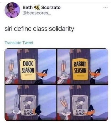 Tweet that asks siri to define class solidarity.

4 panels: 
1st shows Bus & Daffy in front of a pole with a sign that reads "Duck Season." Daffy is angry.
2nd panel has a sign that reads "Rabbit Season" Bugs is angry
3rd & 4th it reads "Elmer Season" Both Bugs and Daffy are smiling.