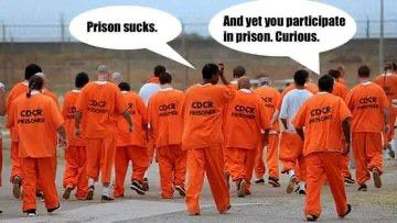 prisoner 1: Prison sucks.
prisoner 2: And yet you participate in prison. Curious.