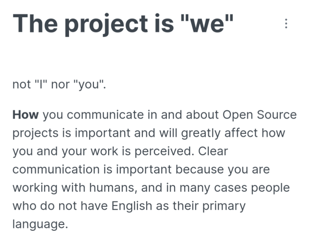 The project is "we"

not "I" nor "you".

How you communicate in and about Open Source projects is important and will greatly affect how you and your work is perceived. Clear communication is important because you are working with humans, and in many cases people who do not have English as their primary language.