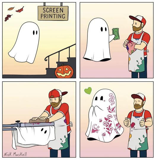 Four panel cartoon:
Panel 1: A ghost is floating up the stairs to the offices of a screen printer. There is a happy jack o lantern next to the stairs, and three leaves blowing in the wind. 
Panel 2: The ghost is handing the gentleman who does screenprinting some money. (We know he does screenprinting by the apron with color splotches, and he's wiping his hand on a color stained rag.) 
Panel 3: The ghost is in the screen print machine, and the printing man is squeegying ink through the print screen onto the ghost. 
Panel 4: Ghost has magenta tattoos of flowers and butterflies and stars and moons and snakes and bees and birds. 
Ghost and man are both happy, ghost has happy eyes and a green floaty heart, and the man is smiling and doing the thumbs-up sign. 