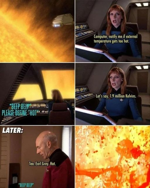 A meme where Beverly Crusher from Star Trek TNG asks the computer to notify her if it gets too hot. The computer asks her to define hot. She sais 1.9 million Kelvins. Later Picard asks the computer for Tea, Earl Grey, Hot, and the last frame shows a nuclear blast with a skeleton getting blown away by the fire (From Terminator 2).