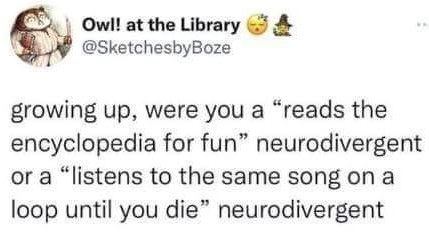 a screenshot of a social media post
"growing up, were you a 'reads the encyclopedia for fun' neurodivergent or a 'listens to the same song on a loop until you die' neurodivergent" 