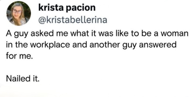 krista pacion @ krista bellerina
A guy asked me what it was like to be a woman in the workplace and another guy answered for me.
Nailed it.