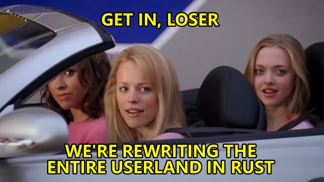 The girls from Mean Girls saying "Get in, loser. We're rewriting the entire userland in Rust"