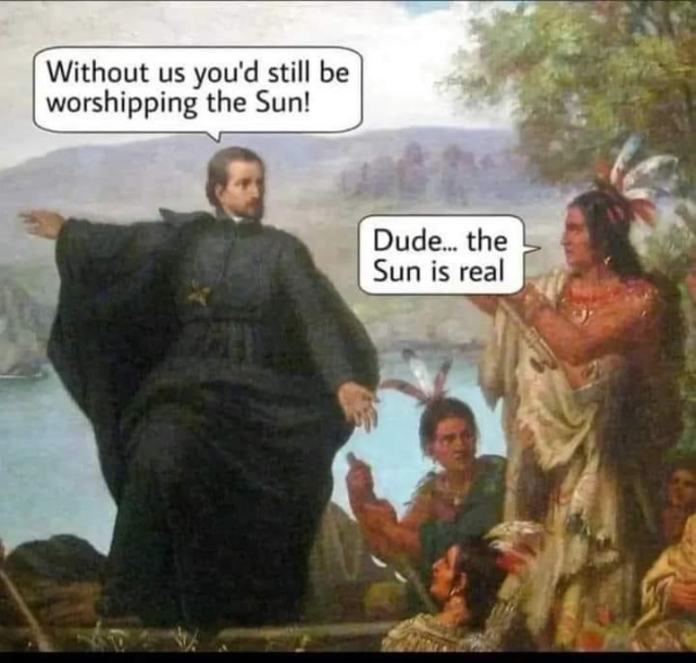 White dude in black robe, maybe a priest: Without us, you'd still be worshipping the Sun!
Native American: Dude... the Sun is real.