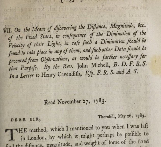 The abstract reads:

On the Means of difcovering the Difance, Magnitud, Sec. of the Fixed Stars, in confequence of the Diminution of the Velocity of their Light, in cafe fuch a Diminution fould be found to take place in any of them, and fuch other Data fould be procured from Obfervations, as would be farther necefary for that Purpofe. By the Rev. John Michell, B. D. F. R. S.
In a Letter to Henry Cavendith, Ef. F. R. S. and A. S.
Read November 27, 1783.