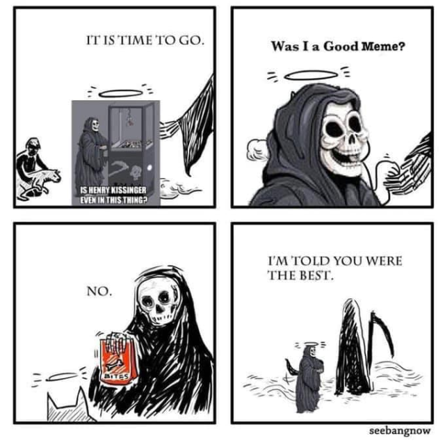 Four-panel comic. First panel: "It is time to go" is along the top, with the meme of Death playing with a claw machine, asking "Is Henry Kissinger even in this thing?" Second panel: Was I a good meme? Third panel: Death says "No." Fourth panel: Death continues, "I'm told you were the best."