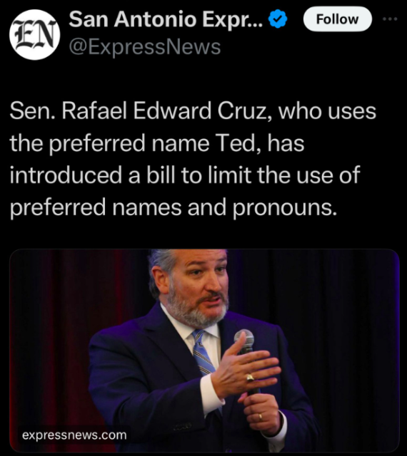 Sen. Rafael Edward Cruz, who uses
the preferred name Ted, has
introduced a bill to limit the use of
preferred names and pronouns.