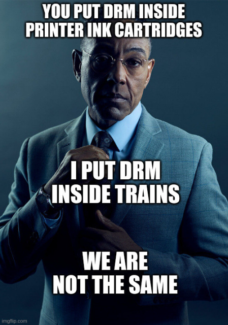 The Gus Fring "we are not the same" meme:

- You put DRM inside printer ink cartridges
- I put DRM inside trains
- We are not the same