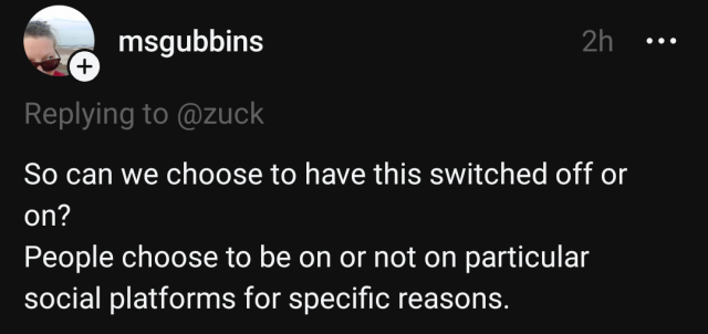 threads user @msgubbins replying to @zuck, saying

So can we choose to have this switched off or on?
People choose to be on or not on particular social platforms for specific reasons.