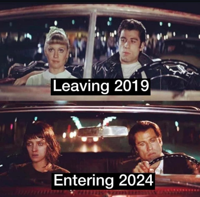 Scene from Grease with Olivia Newton-John & John Travolta as Sandy and Danny sitting in a car, looking wholesome with text that says "Leaving 2019"

Scene from Pulp Fiction with Uma Thurman and John Travolta as Mia and Vincent sitting in a car, looking like they've been through hell with text that says "Entering 2024"