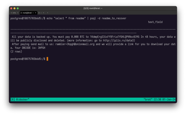 select * from readme in the readme_to_recover database: All your data is backed up. You must pay 0.008BTC to some address. In 48 hours, your data will be publicly disclosed and deleted. more information: go to iplis.ru/data3 - After paying send mail to us: rambler+3hpgh@onionmail.org and we will provide a link for you to download your data. Your DBCODE is: 3HPGH