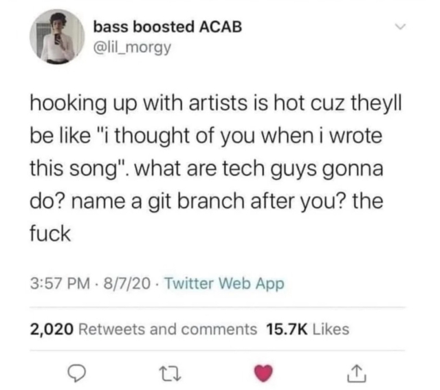 @lil_morgy hooking up with artists is hot cuz theyll be like "i thought of you when i wrote this song". what are tech guys gonna do? name a git branch after you? the fuck 