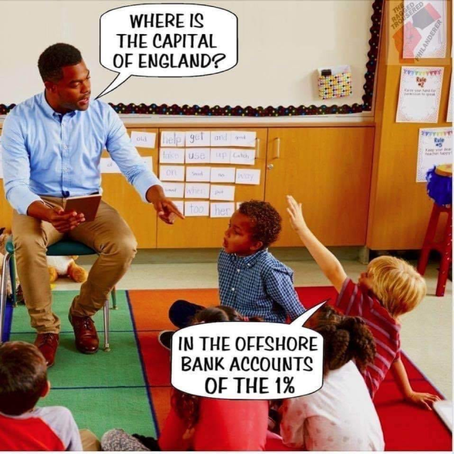 teacher: 'Where is the Capital of England?'
Young pupil: 'In the Offshore bank accounts of the 1%'