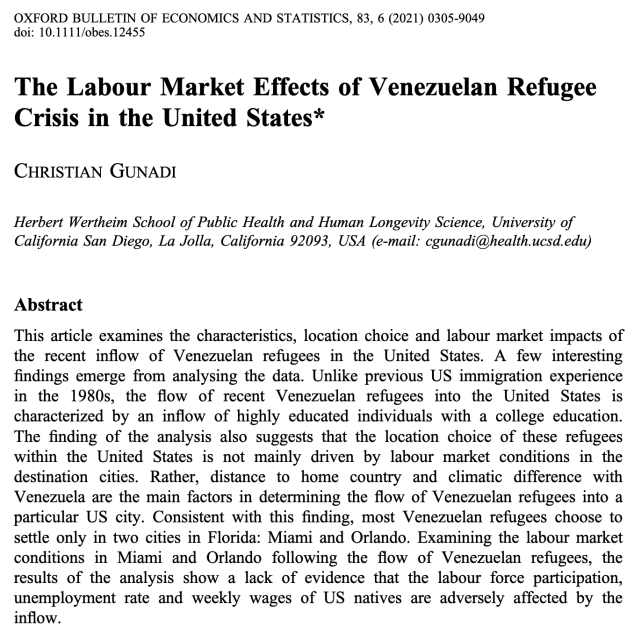 OXFORD BULLETIN OF ECONOMICS AND STATISTICS

The Labour Market Effects of Venezuelan Refugee Crisis in the United States

CHRISTIAN GUNADI

Abstract

This article examines the characteristics, location choice and labour market impacts of the recent inflow of Venezuelan refugees in the United States. A few interesting findings emerge from analysing the data. Unlike previous US immigration experience in the 1980s, the flow of recent Venezuelan refugees into the United States is characterized by an inflow of highly educated individuals with a college education. The finding of the analysis also suggests that the location choice of these refugees within the United States is not mainly driven by labour market conditions in the destination cities. Rather, distance to home country and climatic difference with Venezuela are the main factors in determining the flow of Venezuelan refugees into a particular US city. Consistent with this finding, most Venezuelan refugees choose to settle only in two cities in Florida: Miami and Orlando. Examining the labour market conditions in Miami and Orlando following the flow of Venezuelan refugees, the results of the analysis show a lack of evidence that the labour force participation, unemployment rate and weekly wages of US natives are adversely affected by the inflow. 