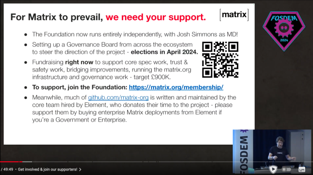 For Matrix to prevail, we need your support.

• The Foundation now runs entirely independently, with Josh Simmons as MD!

• Setting up a Governance Board from across the ecosystem to steer the direction of the project - elections in April 2024.

• Fundraising right now to support core spec work, trust & safety work, bridging improvements, running the matrix.org infrastructure and governance work - target £900K.

• To support, join the Foundation: https://matrix.org/membership/

• Meanwhile, much of github.com/matrix-org is written and maintained by the core team hired by Element, who donates their time to the project - please support them by buying enterprise Matrix deployments from Element if you're a Government or Enterprise.