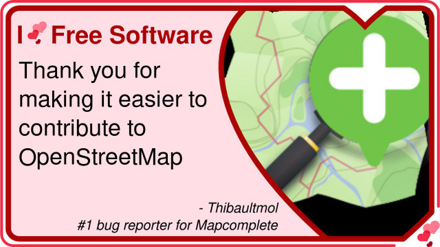 Valentine's day card.

Top left says "I love free software".
followed  by "Thank you for making it easier to contribute to openstreetmap".
And at the bottom it says "by Thibaultmol 'number one bug reported for Mapcomplete"

At the right of the card it shows a section of the outline of a heart shape with the mapcomplete logo inside)