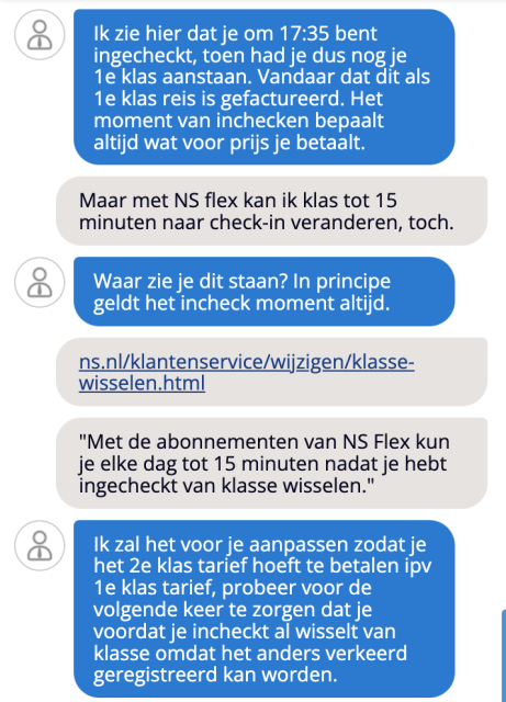 Ze: Ik zie hier dat je on 17:35 bent ingecheckt, toen had je dus nog je 1e klas aanstaan. Vandaar dat dit als 1e klas reis is gefactureerd. Het moment van inchecken bepaalt altijd wat voor prijs je betaalt.

Ik: Maar met NS flex kan ik klas tot 15 minuten naar check-in veranderen, toch.

Ze: Waar zie je dit staan? In principe geldt het incheck moment altijd.

Ik: https://www.ns.nl/klantenservice/wijzigen/klasse-wisselen.html
"Met de abonnementen van NS Flex kun je elke dag tot 15 minuten nadat je hebt ingecheckt van klasse wisselen."

Ze: Ik zale het voor je aanpassen zodat je het 2e klas tarief hoeft te betalen ipv 1e klas tarief, probeer voor de volgende keer te zorgen dat je voordat je incheckt al wisselt van klasse omdat het anders verkeerd geregistreerd kan worden.