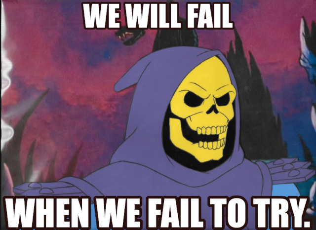WE WILL FAIL
WHEN WE FAIL TO TRY.