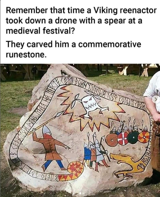 Remember that time a Viking reenactor took down a drone with a spear at a medieval festival? They carved him a commemorative runestone. 

Photo of a runestone.