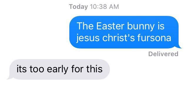 A screenshot from iMessage at 10:38am

The blue delivered message says “the Easter bunny is Jesus Christ’s fursona”

The person replies with

“It’s too early for this”