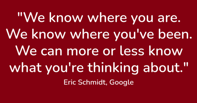 "We know where you are. We know where you've been. We can more or less know what you're thinking about." Eric Schmidt, Google 