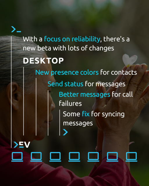 With a focus on reliability, there's a new beta with lots of changes.
Desktop:
- New presence colors for contacts
- Send status for messages
- Better messages for call failures
- Some fix for syncing messages