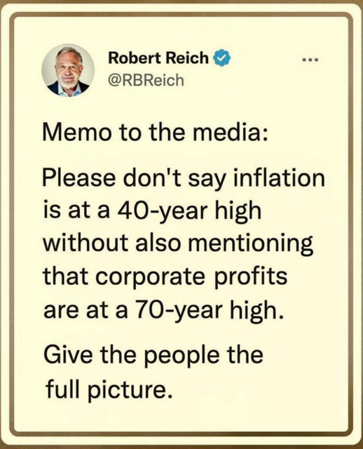 Capture of Robert Reich @RBReich post
MEMO TO THE MEDIA:
please don't say that inflation is at a 40-year high, without also mentioning that corporate profits are at a 70-year high. 
Give the people the full picture 
