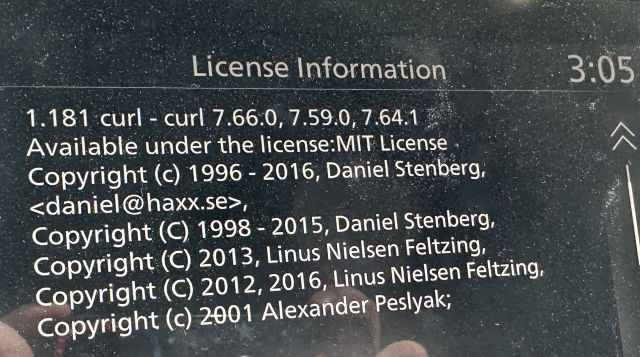 Picture of a dusty infotainment system from a car:

"License Information:
1.181 curl - curl 7.66.0, 7.59.0, 7.64.1
Available under the license: MIT License
Copyright (c) 1996 - 2016, Daniel Stenberg,
<[email redacted]>,
Copyright (C) 1998 - 2015, Daniel Stenberg,
Copyright (C) 2013, Linus Nielsen Feltzing,
Copyright (C) 2012, 2016, Linus Nielsen Feltzing,
Copyright (c) 2001 Alexander Peslyak;"