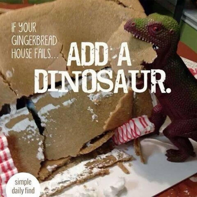 Photo of a toy Tyrannosaurus Rex standing over a broken gingerbread house. 
Caption: IF YOUR GINGERBREAD HOUSE FAILS. 
ADD A DINOSAUR. 

~ simple daily find