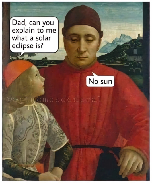 A rennesaince picture of a man in red clothes and a boy sitting on his lap and looking up at him.
To boy says: "Dad, can you explain to me what a solar eclipse is?"
The man answers: "No sun"

There is an attribution: @artmemecentral