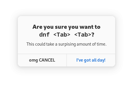 A mock alert dialog.

Title: "Are you sure you want to `dnf <Tab> <Tab>`?"
Body: "This could take a surprising amount of time."

Button 1: "omg CANCEL"
Button 2: "I've got all day!"