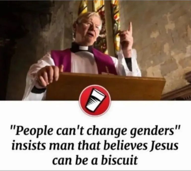 A meme with a photo of a white, old, male vicar in full Catholic god-bothering regalia, standing at a pulpit.
He has his right hand resting on the lectern whist pointing to the ceiling with his left.

The caption reads:

" 'People can't change genders ' insists the man that believes Jesus can be a biscuit"