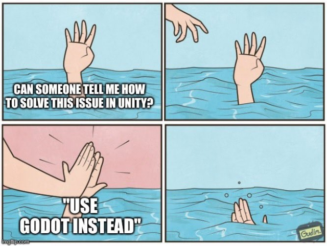 Meme of someone drowning, "Can someone tell me how to solve this issue in Unity?"

Person high fiving them instead of helping, "Use Godot instead"