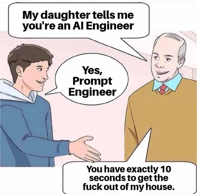 This is a new popular meme format where a young man visits his date's father. The dad says: my daughter tells me you are an AI engineer. The young man replied: yes, prompt engineer. Dad tells him, you have exactly 10 seconds to get the fuck out of my house.  https://x.com/sonam_murarkar/status/1778786248288805001?s=46