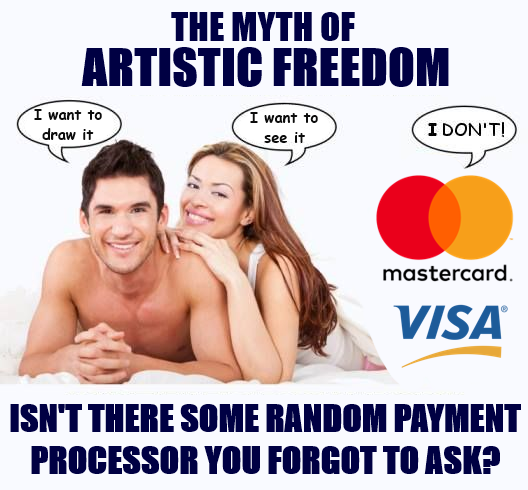 "The myth of artistic freedom:"
(shows a couple of people who are likely boyfriend and girlfriend, captioned "I want to draw it" and "I want to see it" respectively. Then there's the mastercard and visa logos captioned "I don't!"
"Isn't there some random payment processor you forgot to ask?"