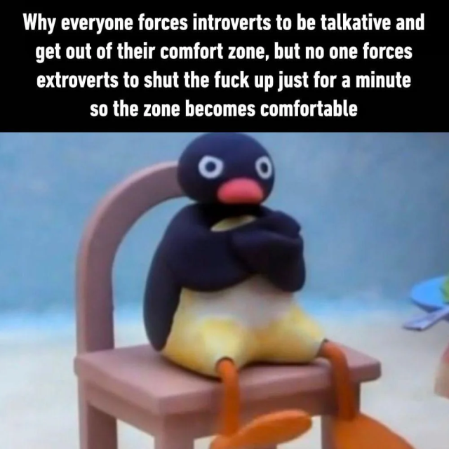 Pingu sitting on a chair, annoyed face and arms crossed.

Words read "Why everyone forces introverts to be talkative and get out of their comfort zone, but no one forces extroverts to shut the fuck up just for a minute so the zone becomes comfortable"