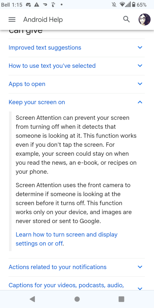 Android Help
Keep your screen on
Screen Attention can prevent your screen from turning off when it detects that someone is looking at it. This function works even if you don't tap the screen. For example, your screen could stay on when you read the news, an e-book, or recipes on your phone.

Screen Attention uses the front camera to determine if someone is looking at the screen before it turns off. This function works only on your device, and images are never stored or sent to Google.
