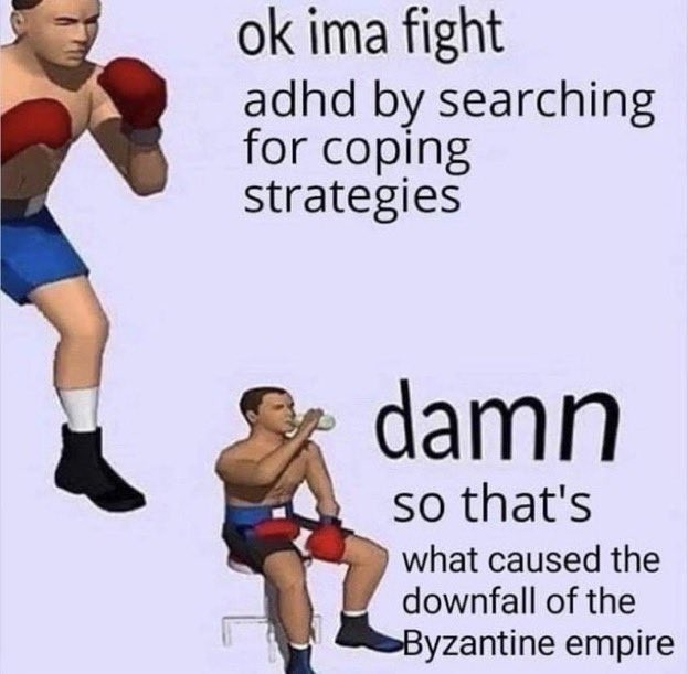 a meme!

a boxer man says "ok ima fight adhd by searching for coping strategies"

in the lower section he's sitting down enjoying some bottled water and it says "damn so that's what caused the downfall of the Byzantine empire"