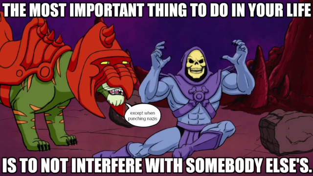 THE MOST IMPORTANT THING TO DO IN YOUR LIFE IS TO NOT INTERFERE WITH SOMEBODY ELSE'S
* except when punching nazis
